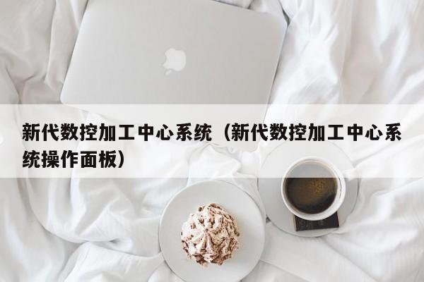 新代數(shù)控加工中心系統(tǒng)（新代數(shù)控加工中心系統(tǒng)操作面板）-第1張圖片-晉江速捷自動化科技有限公司