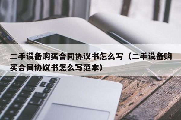 二手設(shè)備購(gòu)買(mǎi)合同協(xié)議書(shū)怎么寫(xiě)（二手設(shè)備購(gòu)買(mǎi)合同協(xié)議書(shū)怎么寫(xiě)范本）-第1張圖片-晉江速捷自動(dòng)化科技有限公司