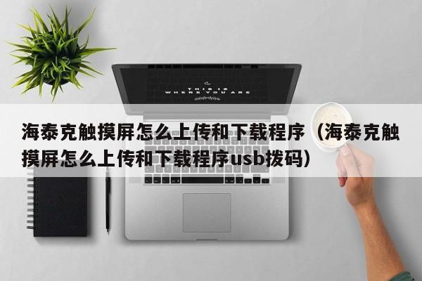 海泰克觸摸屏怎么上傳和下載程序（海泰克觸摸屏怎么上傳和下載程序usb撥碼）-第1張圖片-晉江速捷自動化科技有限公司