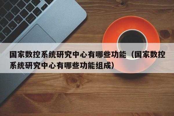國家數控系統研究中心有哪些功能（國家數控系統研究中心有哪些功能組成）-第1張圖片-晉江速捷自動化科技有限公司