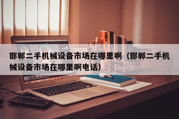 邯鄲二手機(jī)械設(shè)備市場在哪里啊（邯鄲二手機(jī)械設(shè)備市場在哪里啊電話）-第1張圖片-晉江速捷自動化科技有限公司