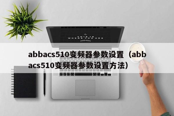 abbacs510變頻器參數設置（abbacs510變頻器參數設置方法）-第1張圖片-晉江速捷自動化科技有限公司