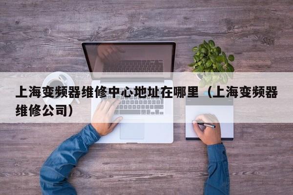 上海變頻器維修中心地址在哪里（上海變頻器維修公司）-第1張圖片-晉江速捷自動化科技有限公司