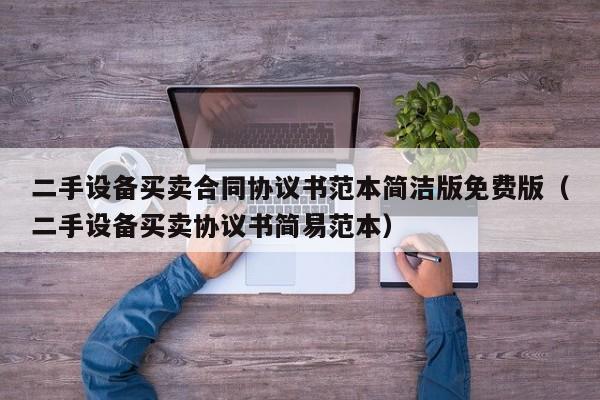 二手設(shè)備買賣合同協(xié)議書范本簡潔版免費版（二手設(shè)備買賣協(xié)議書簡易范本）-第1張圖片-晉江速捷自動化科技有限公司