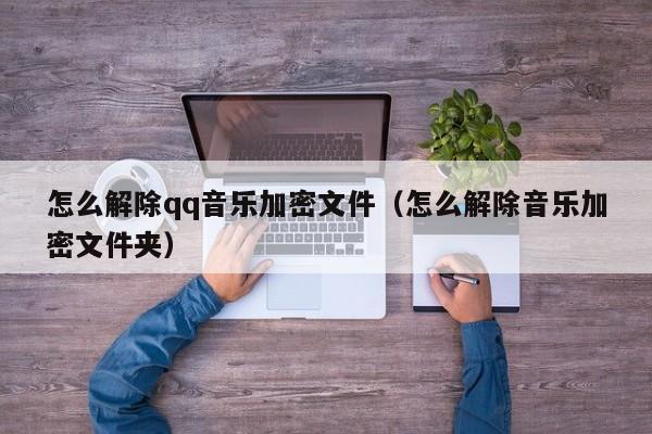怎么解除qq音樂(lè)加密文件（怎么解除音樂(lè)加密文件夾）-第1張圖片-晉江速捷自動(dòng)化科技有限公司