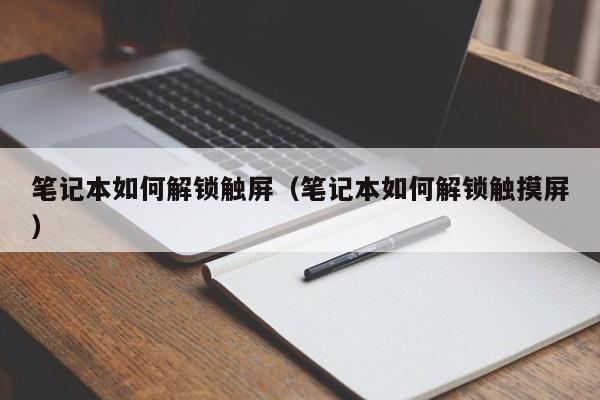 筆記本如何解鎖觸屏（筆記本如何解鎖觸摸屏）-第1張圖片-晉江速捷自動化科技有限公司