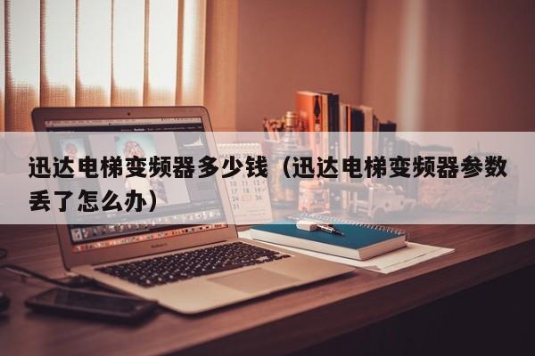 迅達電梯變頻器多少錢（迅達電梯變頻器參數丟了怎么辦）-第1張圖片-晉江速捷自動化科技有限公司