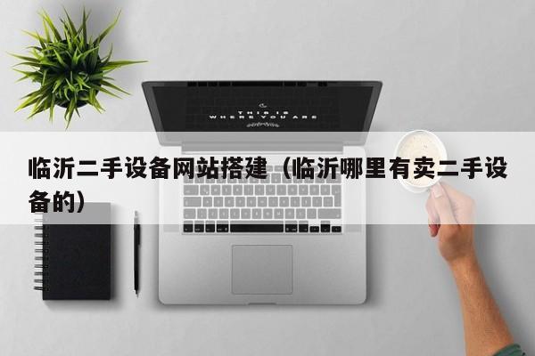 臨沂二手設備網站搭建（臨沂哪里有賣二手設備的）-第1張圖片-晉江速捷自動化科技有限公司