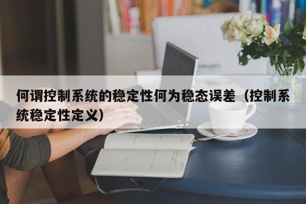 何謂控制系統的穩定性何為穩態誤差（控制系統穩定性定義）-第1張圖片-晉江速捷自動化科技有限公司