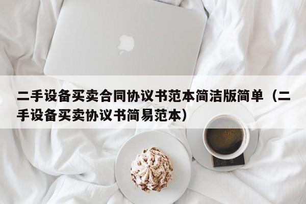 二手設備買賣合同協議書范本簡潔版簡單（二手設備買賣協議書簡易范本）-第1張圖片-晉江速捷自動化科技有限公司