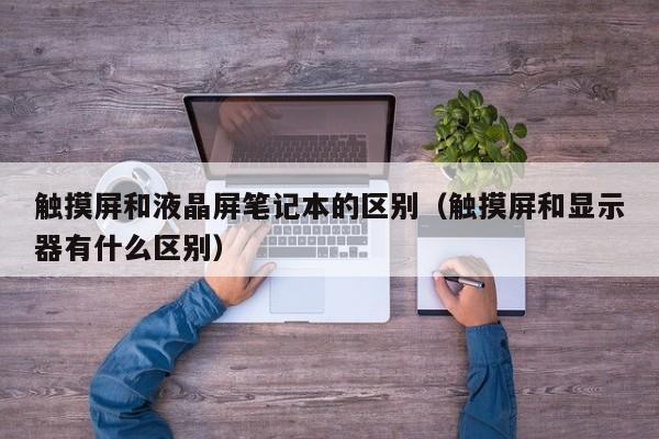 觸摸屏和液晶屏筆記本的區(qū)別（觸摸屏和顯示器有什么區(qū)別）-第1張圖片-晉江速捷自動(dòng)化科技有限公司