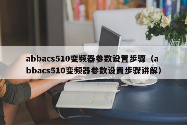 abbacs510變頻器參數設置步驟（abbacs510變頻器參數設置步驟講解）-第1張圖片-晉江速捷自動化科技有限公司