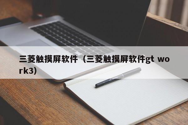 三菱觸摸屏軟件（三菱觸摸屏軟件gt work3）-第1張圖片-晉江速捷自動化科技有限公司