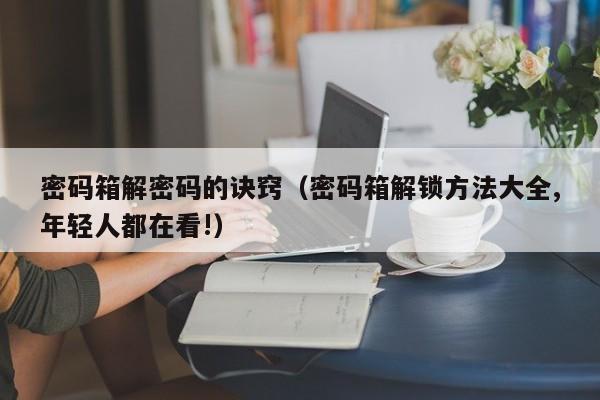 密碼箱解密碼的訣竅（密碼箱解鎖方法大全,年輕人都在看!）-第1張圖片-晉江速捷自動化科技有限公司