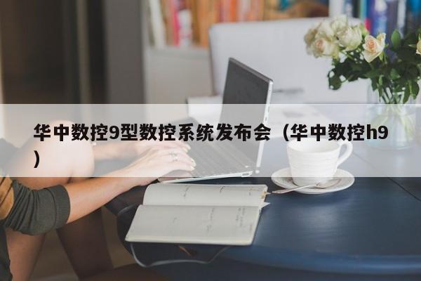 華中數(shù)控9型數(shù)控系統(tǒng)發(fā)布會(huì)（華中數(shù)控h9）-第1張圖片-晉江速捷自動(dòng)化科技有限公司