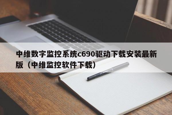 中維數字監控系統c690驅動下載安裝最新版（中維監控軟件下載）-第1張圖片-晉江速捷自動化科技有限公司