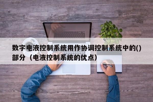數字電液控制系統用作協調控制系統中的()部分（電液控制系統的優點）-第1張圖片-晉江速捷自動化科技有限公司