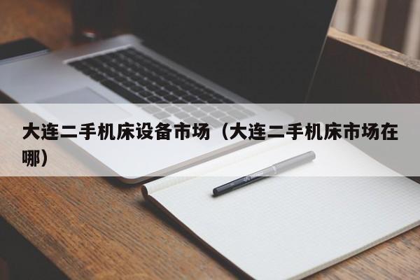 大連二手機床設備市場（大連二手機床市場在哪）-第1張圖片-晉江速捷自動化科技有限公司