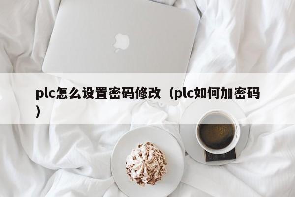 plc怎么設(shè)置密碼修改（plc如何加密碼）-第1張圖片-晉江速捷自動化科技有限公司
