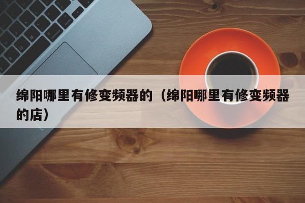 綿陽哪里有修變頻器的（綿陽哪里有修變頻器的店）-第1張圖片-晉江速捷自動化科技有限公司