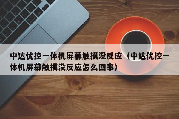 中達(dá)優(yōu)控一體機(jī)屏幕觸摸沒(méi)反應(yīng)（中達(dá)優(yōu)控一體機(jī)屏幕觸摸沒(méi)反應(yīng)怎么回事）-第1張圖片-晉江速捷自動(dòng)化科技有限公司