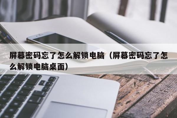 屏幕密碼忘了怎么解鎖電腦（屏幕密碼忘了怎么解鎖電腦桌面）-第1張圖片-晉江速捷自動化科技有限公司