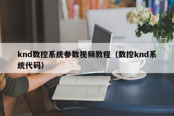 knd數控系統參數視頻教程（數控knd系統代碼）-第1張圖片-晉江速捷自動化科技有限公司