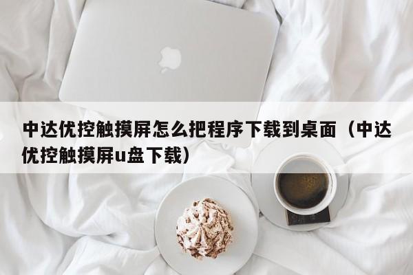 中達優(yōu)控觸摸屏怎么把程序下載到桌面（中達優(yōu)控觸摸屏u盤下載）-第1張圖片-晉江速捷自動化科技有限公司