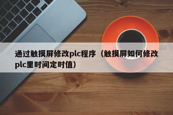 通過觸摸屏修改plc程序（觸摸屏如何修改plc里時(shí)間定時(shí)值）-第1張圖片-晉江速捷自動(dòng)化科技有限公司