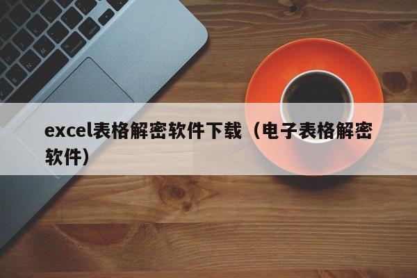 excel表格解密軟件下載（電子表格解密軟件）-第1張圖片-晉江速捷自動化科技有限公司