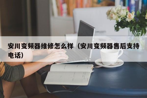安川變頻器維修怎么樣（安川變頻器售后支持電話）-第1張圖片-晉江速捷自動化科技有限公司