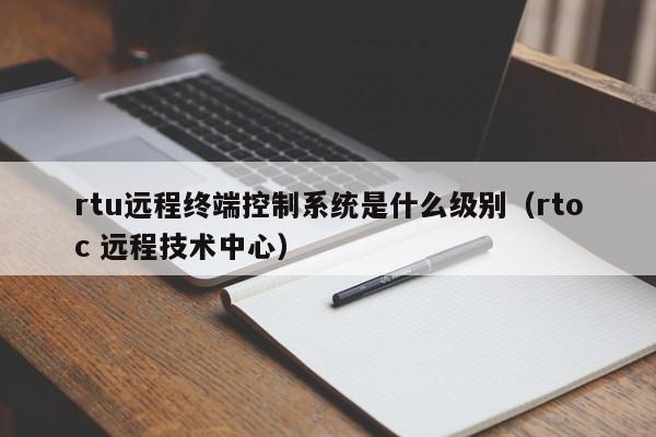 rtu遠程終端控制系統是什么級別（rtoc 遠程技術中心）-第1張圖片-晉江速捷自動化科技有限公司
