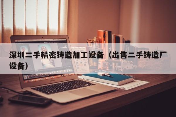 深圳二手精密鑄造加工設(shè)備（出售二手鑄造廠設(shè)備）-第1張圖片-晉江速捷自動(dòng)化科技有限公司