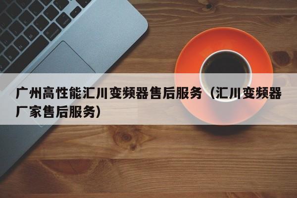 廣州高性能匯川變頻器售后服務（匯川變頻器廠家售后服務）-第1張圖片-晉江速捷自動化科技有限公司