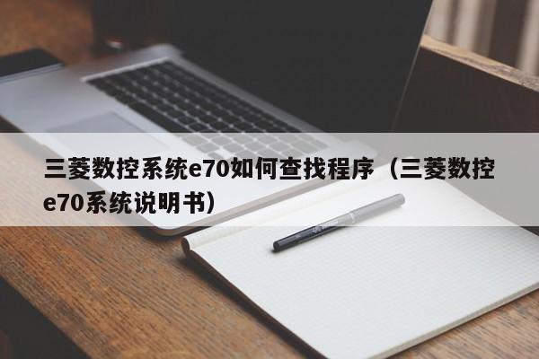 三菱數控系統e70如何查找程序（三菱數控e70系統說明書）-第1張圖片-晉江速捷自動化科技有限公司