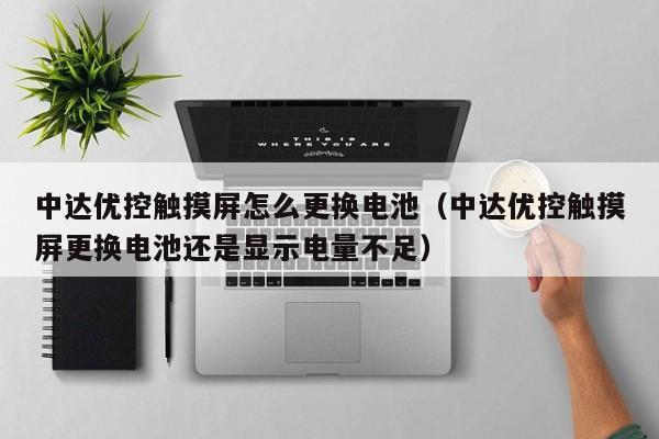 中達(dá)優(yōu)控觸摸屏怎么更換電池（中達(dá)優(yōu)控觸摸屏更換電池還是顯示電量不足）-第1張圖片-晉江速捷自動(dòng)化科技有限公司