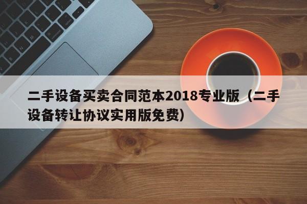 二手設備買賣合同范本2018專業版（二手設備轉讓協議實用版免費）-第1張圖片-晉江速捷自動化科技有限公司