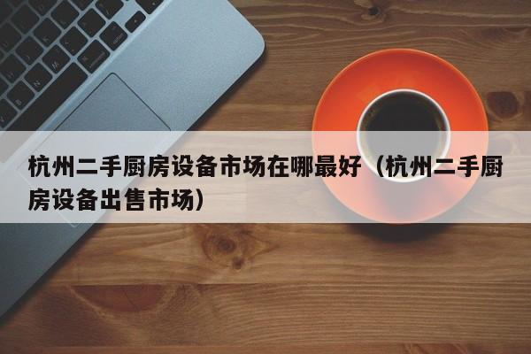 杭州二手廚房設備市場在哪最好（杭州二手廚房設備出售市場）-第1張圖片-晉江速捷自動化科技有限公司