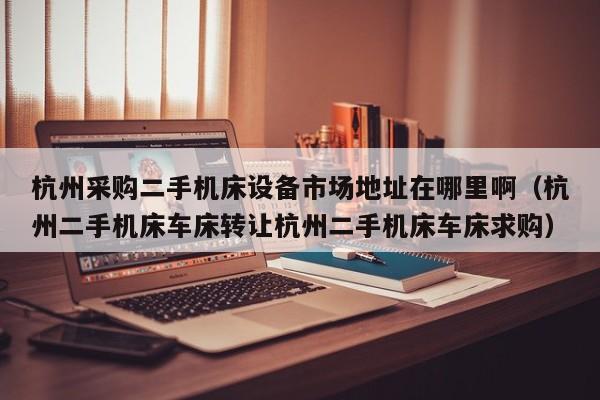 杭州采購二手機床設備市場地址在哪里啊（杭州二手機床車床轉讓杭州二手機床車床求購）-第1張圖片-晉江速捷自動化科技有限公司