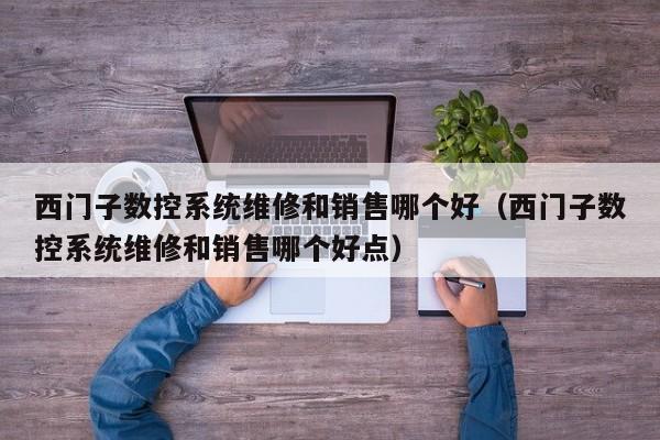 西門子數(shù)控系統(tǒng)維修和銷售哪個好（西門子數(shù)控系統(tǒng)維修和銷售哪個好點）-第1張圖片-晉江速捷自動化科技有限公司