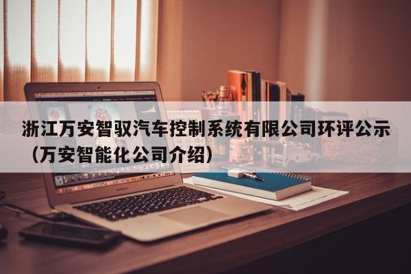 浙江萬(wàn)安智馭汽車控制系統(tǒng)有限公司環(huán)評(píng)公示（萬(wàn)安智能化公司介紹）-第1張圖片-晉江速捷自動(dòng)化科技有限公司