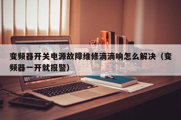 變頻器開關電源故障維修滴滴響怎么解決（變頻器一開就報警）-第1張圖片-晉江速捷自動化科技有限公司