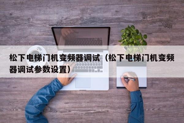 松下電梯門機變頻器調試（松下電梯門機變頻器調試參數設置）-第1張圖片-晉江速捷自動化科技有限公司