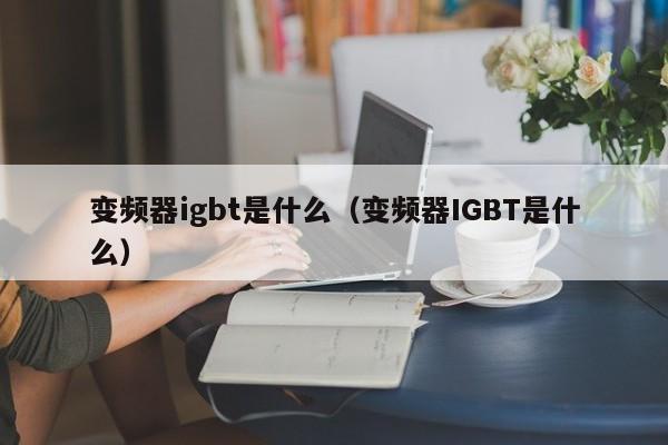 變頻器igbt是什么（變頻器IGBT是什么）-第1張圖片-晉江速捷自動化科技有限公司