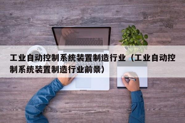 工業自動控制系統裝置制造行業（工業自動控制系統裝置制造行業前景）-第1張圖片-晉江速捷自動化科技有限公司