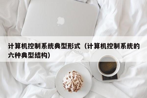 計算機控制系統典型形式（計算機控制系統的六種典型結構）-第1張圖片-晉江速捷自動化科技有限公司