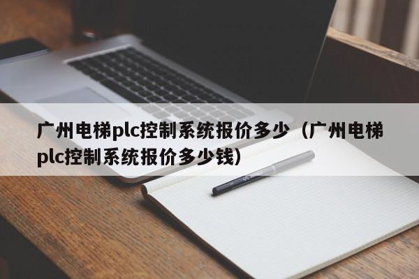 廣州電梯plc控制系統報價多少（廣州電梯plc控制系統報價多少錢）-第1張圖片-晉江速捷自動化科技有限公司