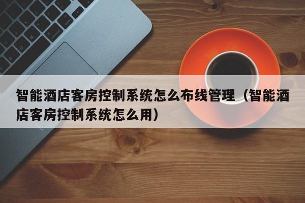 智能酒店客房控制系統怎么布線管理（智能酒店客房控制系統怎么用）-第1張圖片-晉江速捷自動化科技有限公司
