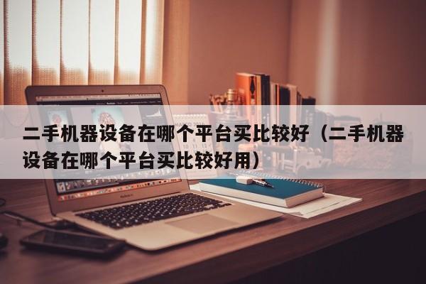 二手機(jī)器設(shè)備在哪個(gè)平臺(tái)買(mǎi)比較好（二手機(jī)器設(shè)備在哪個(gè)平臺(tái)買(mǎi)比較好用）-第1張圖片-晉江速捷自動(dòng)化科技有限公司