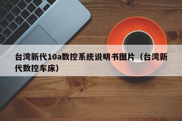臺灣新代10a數控系統說明書圖片（臺灣新代數控車床）-第1張圖片-晉江速捷自動化科技有限公司
